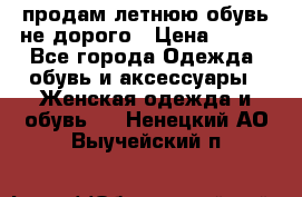 продам летнюю обувь не дорого › Цена ­ 500 - Все города Одежда, обувь и аксессуары » Женская одежда и обувь   . Ненецкий АО,Выучейский п.